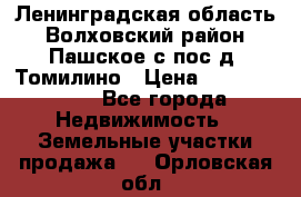 Ленинградская область Волховский район Пашское с/пос д. Томилино › Цена ­ 40 000 000 - Все города Недвижимость » Земельные участки продажа   . Орловская обл.